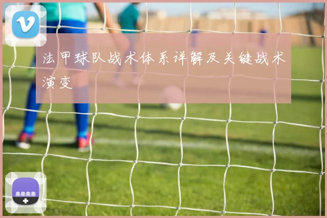 法甲球队战术体系详解及关键战术演变