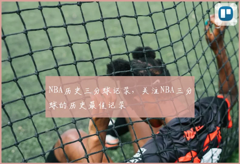 NBA历史三分球记录，关注NBA三分球的历史最佳记录