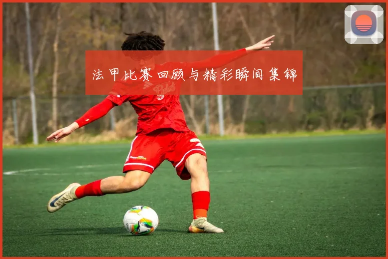 法甲比赛回顾与精彩瞬间集锦