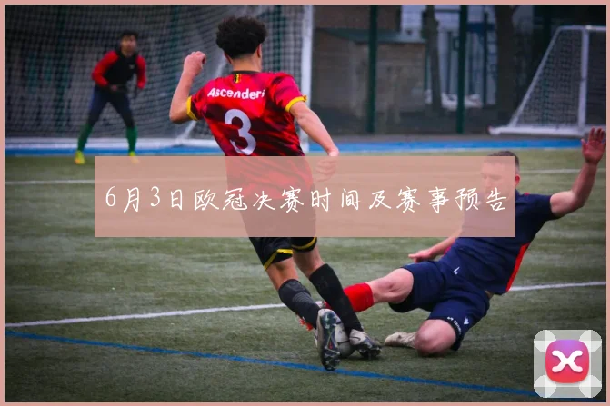 6月3日欧冠决赛时间及赛事预告