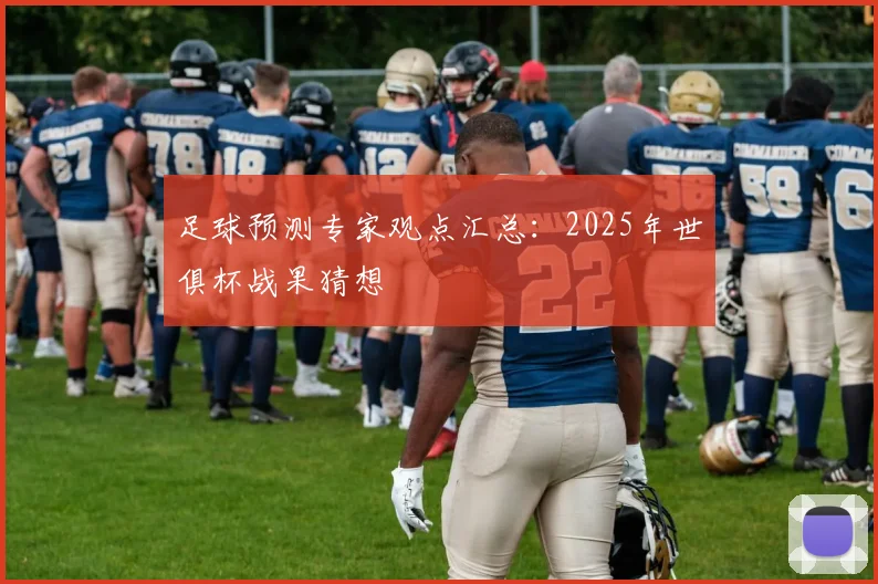 足球预测专家观点汇总:2025年世俱杯战果猜想