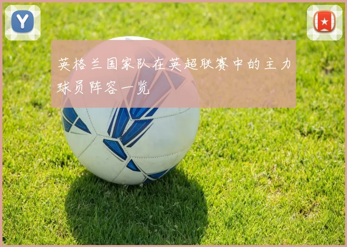 英格兰国家队在英超联赛中的主力球员阵容一览