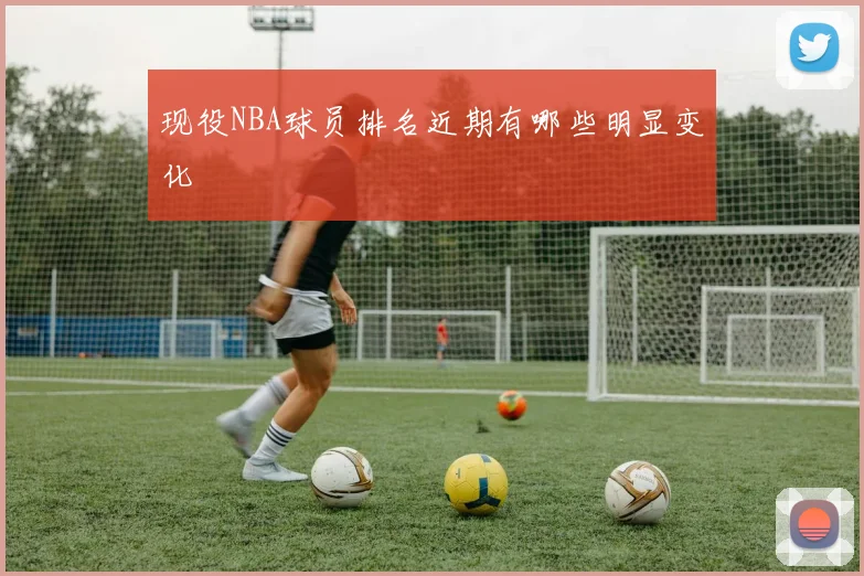 现役NBA球员排名近期有哪些明显变化