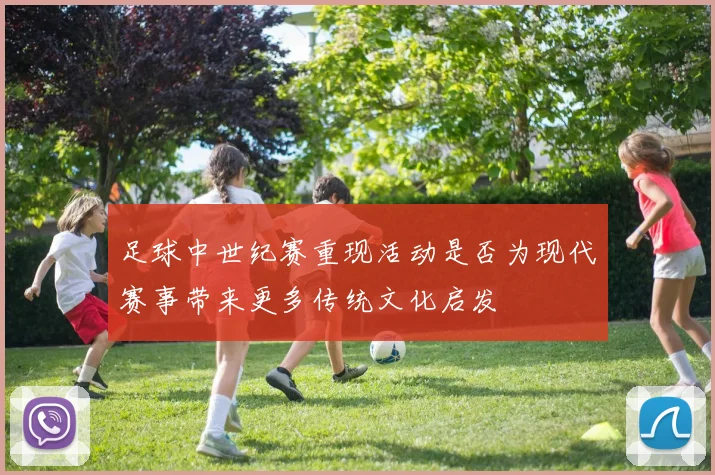 足球中世纪赛重现活动是否为现代赛事带来更多传统文化启发