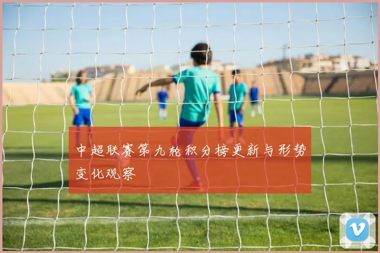 中超联赛第九轮积分榜更新与形势变化观察