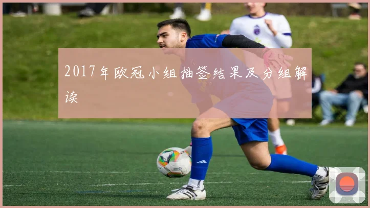 2017年欧冠小组抽签结果及分组解读
