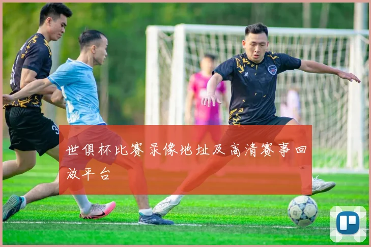世俱杯比赛录像地址及高清赛事回放平台
