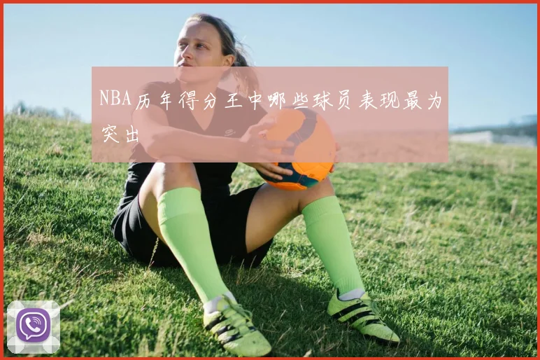 NBA历年得分王中哪些球员表现最为突出