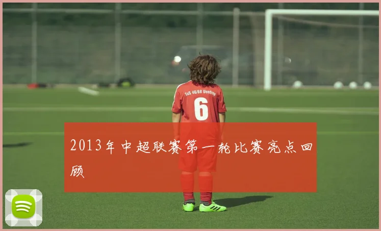 2013年中超联赛第一轮比赛亮点回顾
