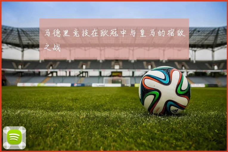 马德里竞技在欧冠中与皇马的宿敌之战