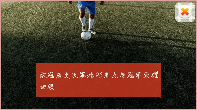 欧冠历史决赛精彩看点与冠军荣耀回顾