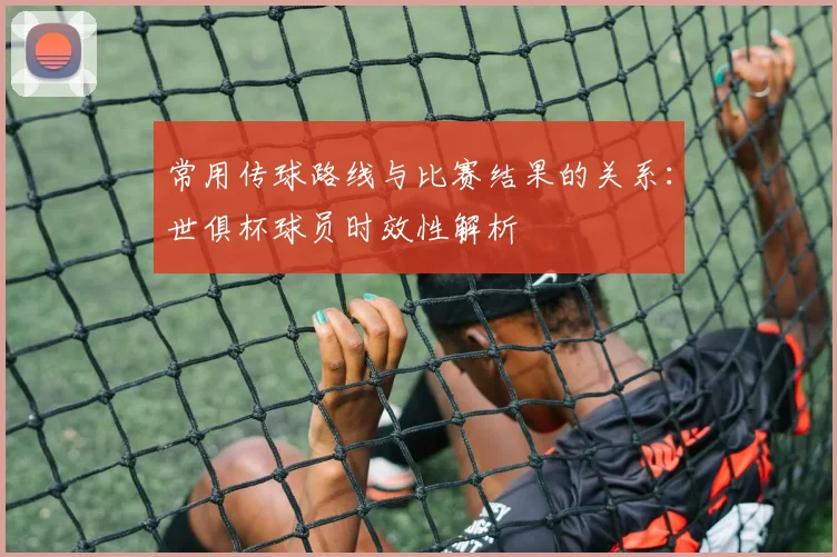 常用传球路线与比赛结果的关系：世俱杯球员时效性解析