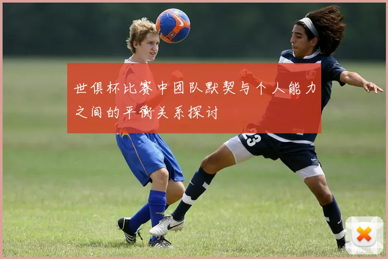 世俱杯比赛中团队默契与个人能力之间的平衡关系探讨